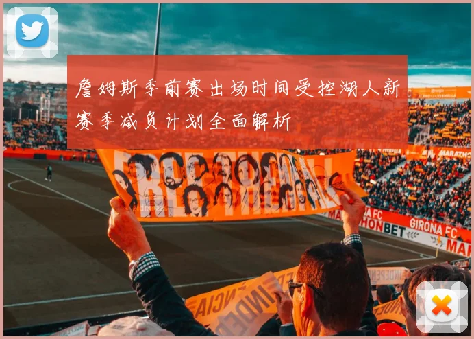 詹姆斯季前赛出场时间受控湖人新赛季减负计划全面解析