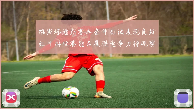 维斯塔潘新赛车套件测试表现良好红牛排位赛能否展现竞争力待观察