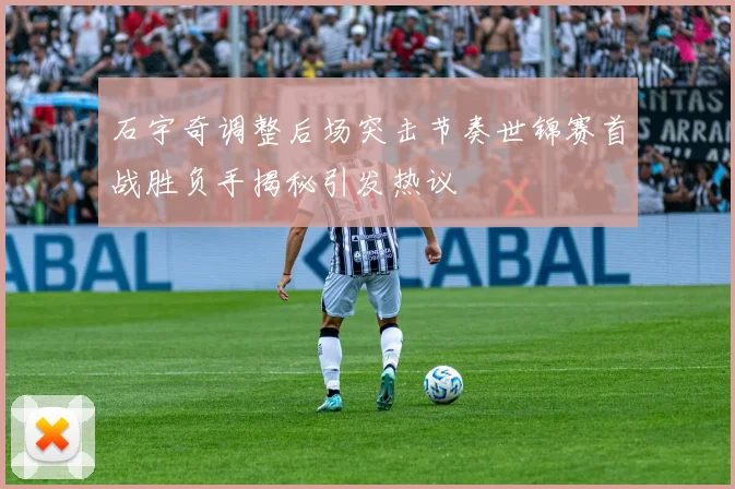 石宇奇调整后场突击节奏世锦赛首战胜负手揭秘引发热议